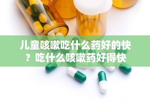 儿童咳嗽吃什么药好的快？吃什么咳嗽药好得快