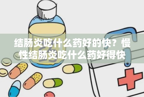 结肠炎吃什么药好的快？慢性结肠炎吃什么药好得快