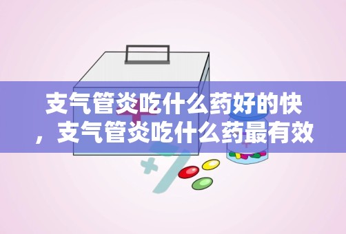 支气管炎吃什么药好的快，支气管炎吃什么药最有效