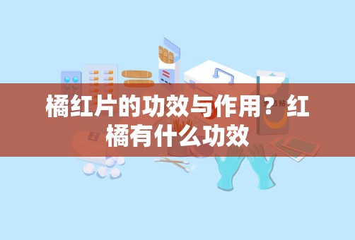 橘红片的功效与作用？红橘有什么功效