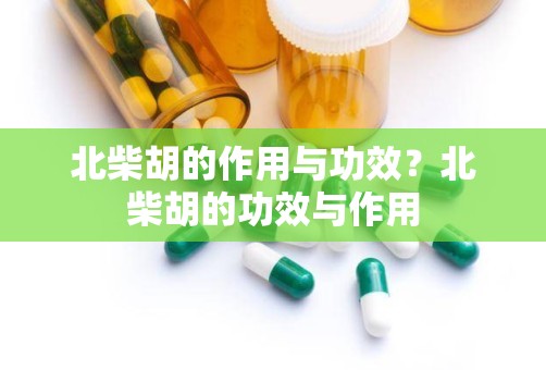 北柴胡的作用与功效？北柴胡的功效与作用