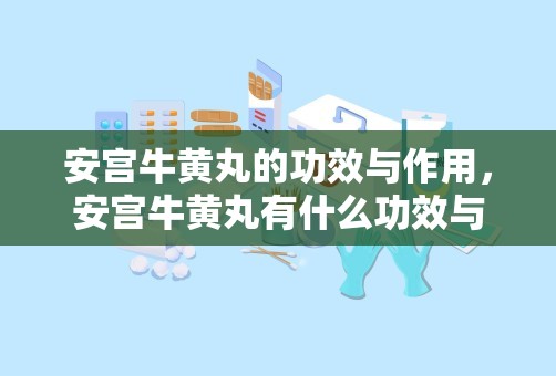 安宫牛黄丸的功效与作用，安宫牛黄丸有什么功效与作用