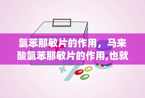 氯苯那敏片的作用，马来酸氯苯那敏片的作用,也就是用处(功效)