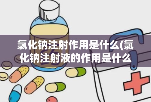 氯化钠注射作用是什么(氯化钠注射液的作用是什么)