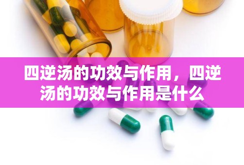 四逆汤的功效与作用，四逆汤的功效与作用是什么