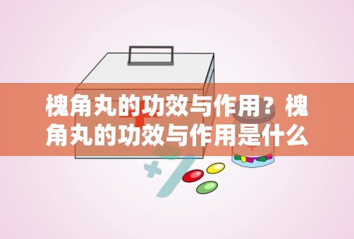 槐角丸的功效与作用？槐角丸的功效与作用是什么