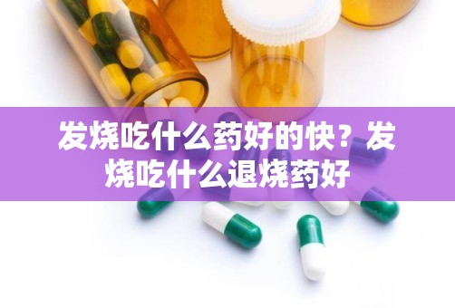 发烧吃什么药好的快？发烧吃什么退烧药好