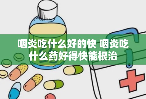 咽炎吃什么好的快 咽炎吃什么药好得快能根治