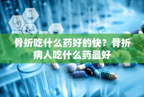 骨折吃什么药好的快？骨折病人吃什么药最好