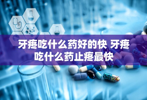 牙疼吃什么药好的快 牙疼吃什么药止疼最快