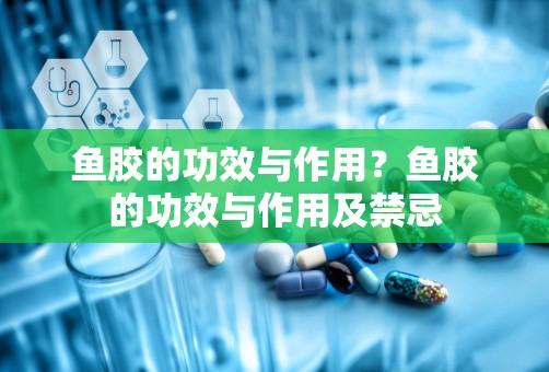 鱼胶的功效与作用？鱼胶的功效与作用及禁忌