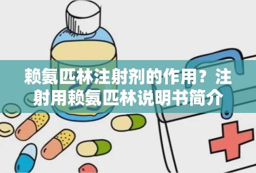 赖氨匹林注射剂的作用？注射用赖氨匹林说明书简介,有什么功效