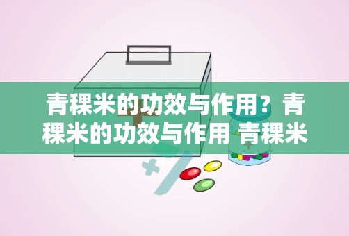 青稞米的功效与作用？青稞米的功效与作用 青稞米的功效与作用是什么