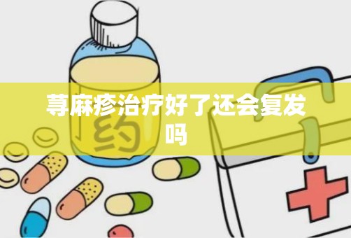 荨麻疹治疗好了还会复发吗