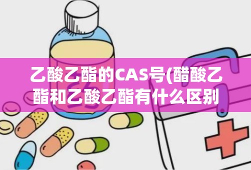 乙酸乙酯的CAS号(醋酸乙酯和乙酸乙酯有什么区别)