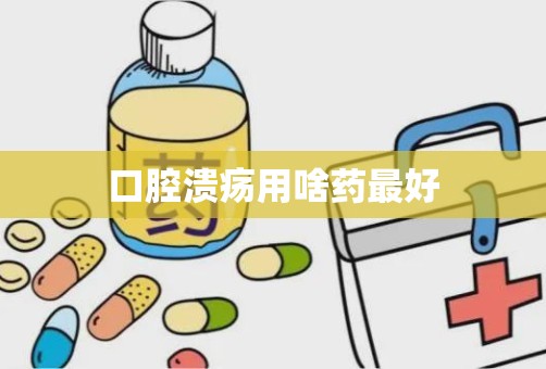 口腔溃疡用啥药最好