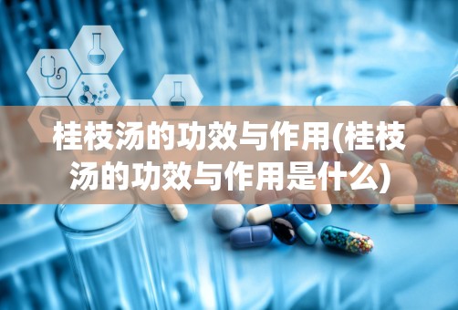 桂枝汤的功效与作用(桂枝汤的功效与作用是什么)