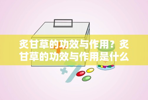 炙甘草的功效与作用？炙甘草的功效与作用是什么