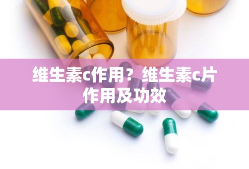 维生素c作用？维生素c片作用及功效