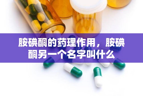 胺碘酮的药理作用，胺碘酮另一个名字叫什么