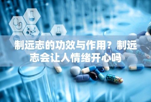 制远志的功效与作用？制远志会让人情绪开心吗