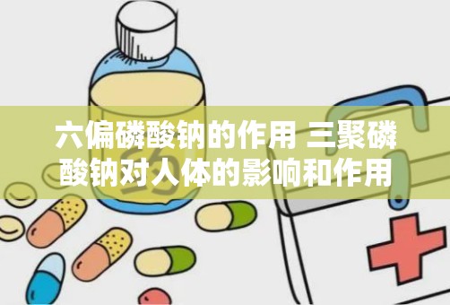 六偏磷酸钠的作用 三聚磷酸钠对人体的影响和作用