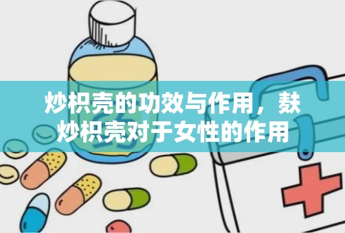 炒枳壳的功效与作用，麸炒枳壳对于女性的作用