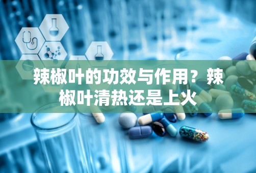 辣椒叶的功效与作用？辣椒叶清热还是上火