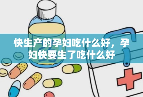 快生产的孕妇吃什么好，孕妇快要生了吃什么好