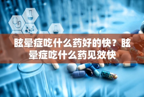 眩晕症吃什么药好的快？眩晕症吃什么药见效快