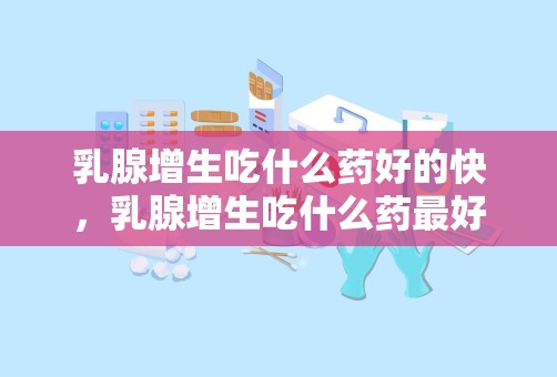 乳腺增生吃什么药好的快，乳腺增生吃什么药最好