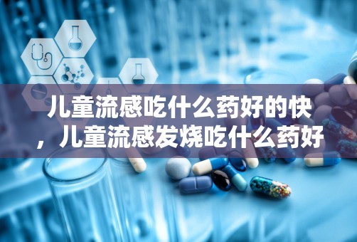 儿童流感吃什么药好的快，儿童流感发烧吃什么药好