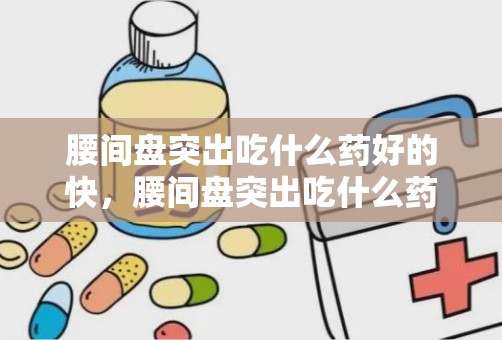 腰间盘突出吃什么药好的快，腰间盘突出吃什么药好