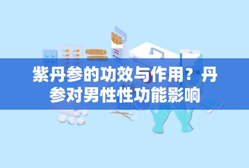 紫丹参的功效与作用？丹参对男性性功能影响