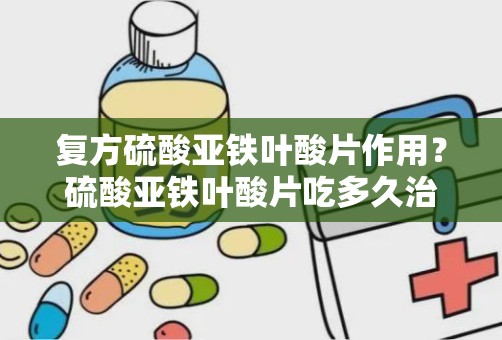 复方硫酸亚铁叶酸片作用？硫酸亚铁叶酸片吃多久治贫血