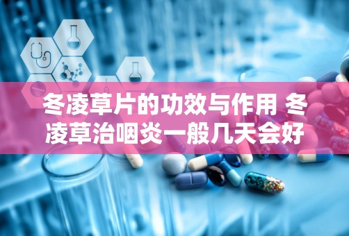 冬凌草片的功效与作用 冬凌草治咽炎一般几天会好