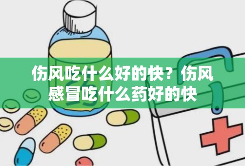 伤风吃什么好的快？伤风感冒吃什么药好的快