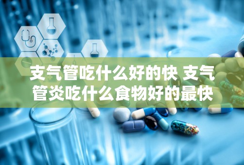 支气管吃什么好的快 支气管炎吃什么食物好的最快最有效