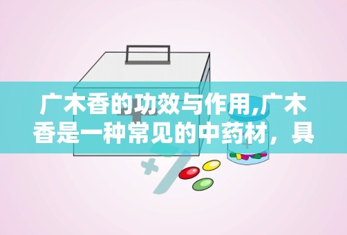 广木香的功效与作用,广木香是一种常见的中药材，具有多种功效和作用