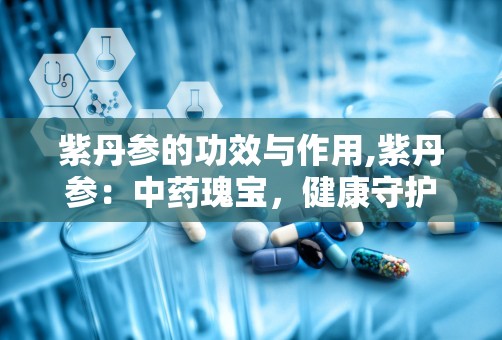 紫丹参的功效与作用,紫丹参：中药瑰宝，健康守护神