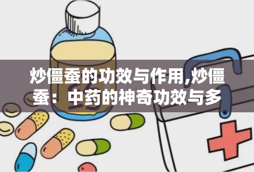 炒僵蚕的功效与作用,炒僵蚕：中药的神奇功效与多重作用