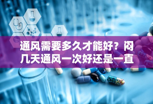 通风需要多久才能好？闷几天通风一次好还是一直通风释放甲醛快