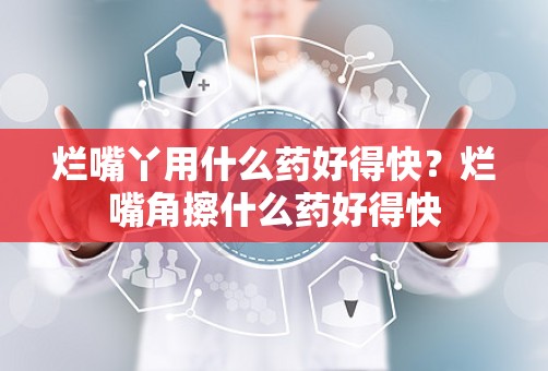 烂嘴丫用什么药好得快？烂嘴角擦什么药好得快