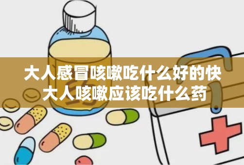 大人感冒咳嗽吃什么好的快 大人咳嗽应该吃什么药