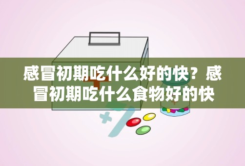 感冒初期吃什么好的快？感冒初期吃什么食物好的快