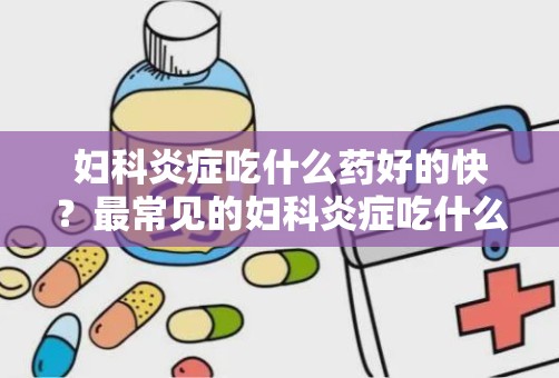 妇科炎症吃什么药好的快？最常见的妇科炎症吃什么药好得快