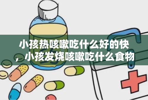 小孩热咳嗽吃什么好的快，小孩发烧咳嗽吃什么食物好