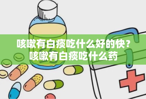 咳嗽有白痰吃什么好的快？咳嗽有白痰吃什么药