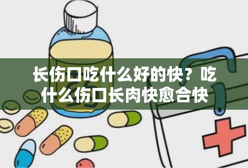 长伤口吃什么好的快？吃什么伤口长肉快愈合快