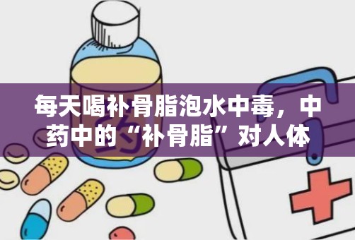 每天喝补骨脂泡水中毒，中药中的“补骨脂”对人体有副作用吗